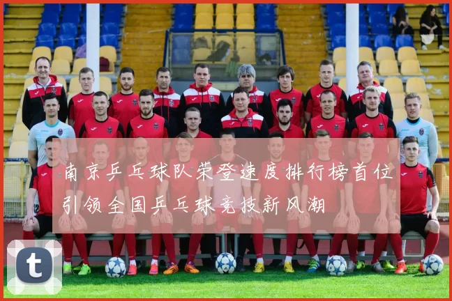 南京乒乓球队荣登速度排行榜首位引领全国乒乓球竞技新风潮