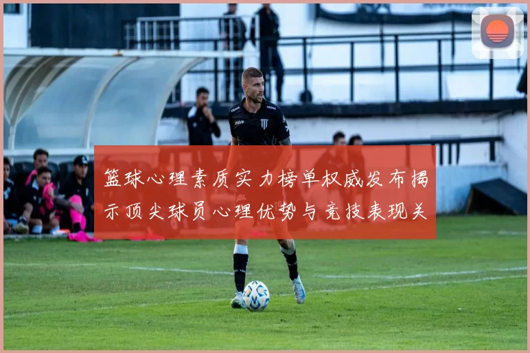 篮球心理素质实力榜单权威发布揭示顶尖球员心理优势与竞技表现关系
