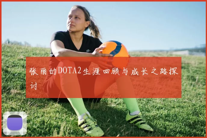张丽的DOTA2生涯回顾与成长之路探讨
