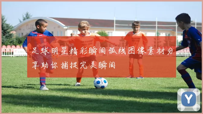 足球明星精彩瞬间弧线图像素材分享助你捕捉完美瞬间