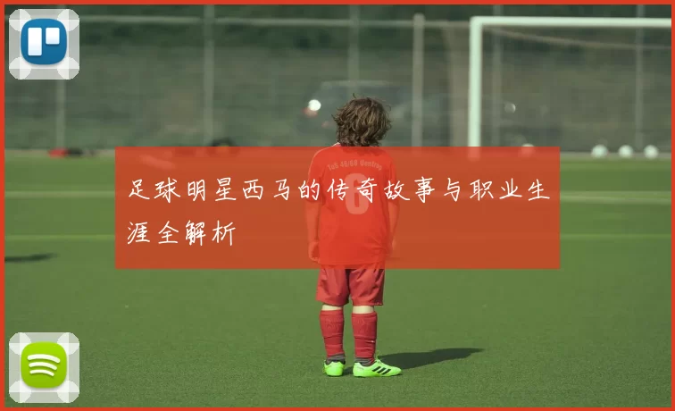 足球明星西马的传奇故事与职业生涯全解析