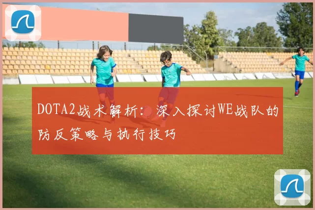 DOTA2战术解析：深入探讨WE战队的防反策略与执行技巧