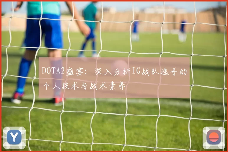 DOTA2盛宴：深入分析IG战队选手的个人技术与战术素养