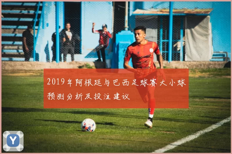 2019年阿根廷与巴西足球赛大小球预测分析及投注建议
