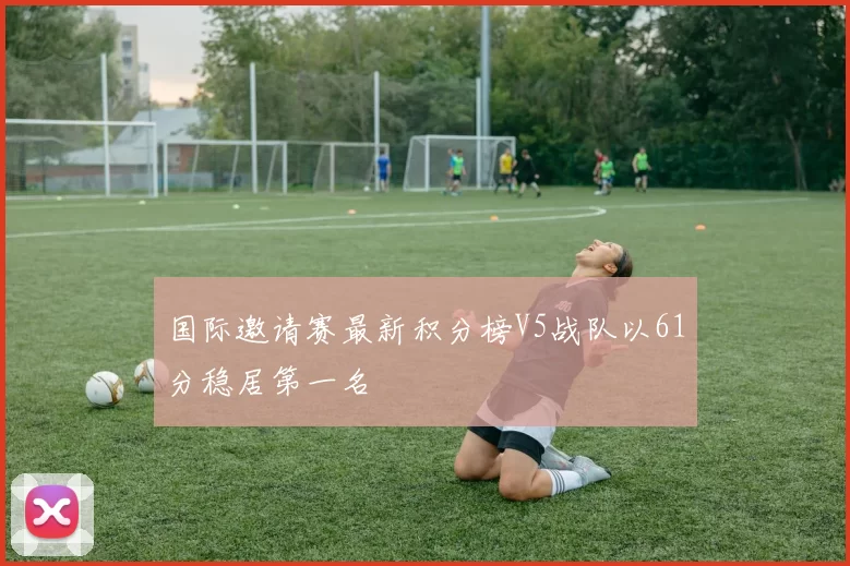 国际邀请赛最新积分榜V5战队以61分稳居第一名