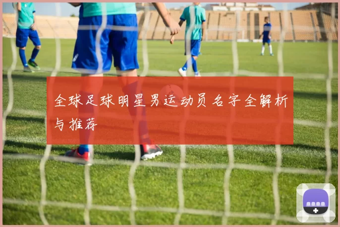 全球足球明星男运动员名字全解析与推荐