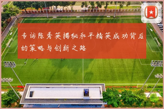 专访陈秀英揭秘和平精英成功背后的策略与创新之路