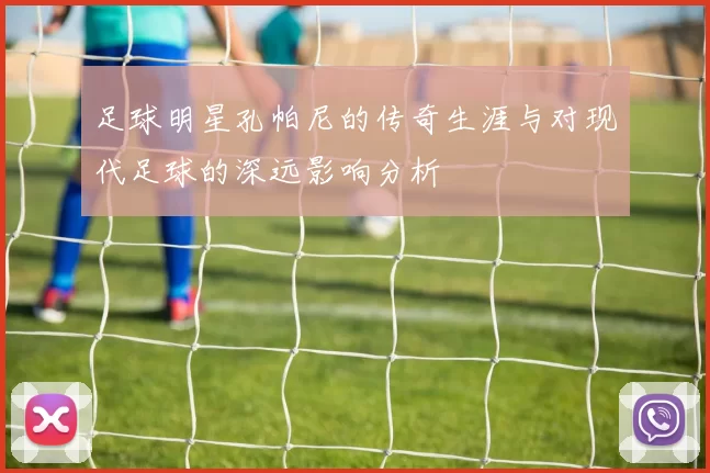 足球明星孔帕尼的传奇生涯与对现代足球的深远影响分析