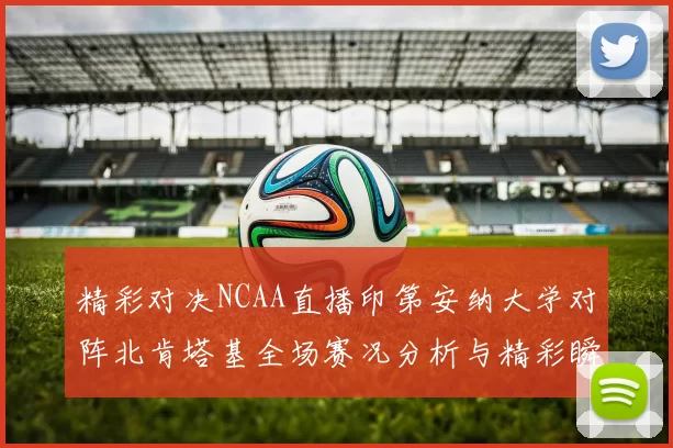 精彩对决NCAA直播印第安纳大学对阵北肯塔基全场赛况分析与精彩瞬间回顾