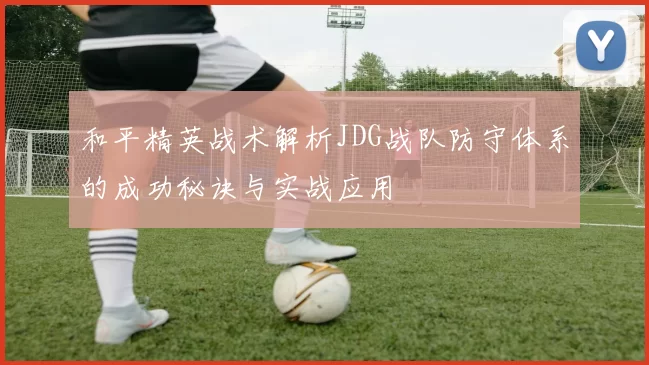 和平精英战术解析JDG战队防守体系的成功秘诀与实战应用