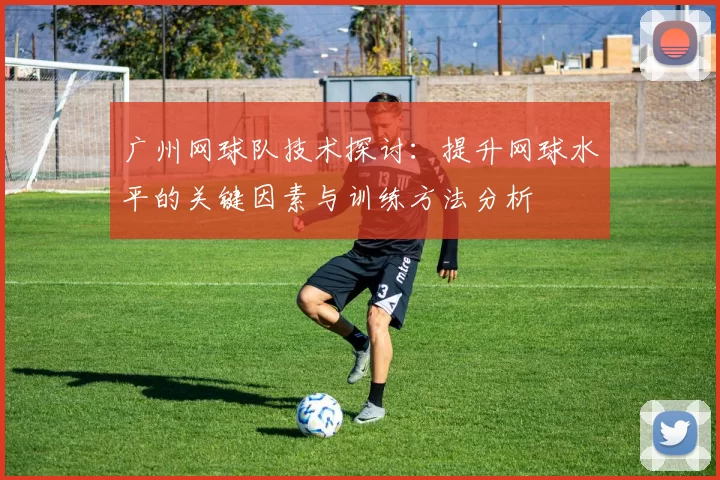 广州网球队技术探讨：提升网球水平的关键因素与训练方法分析