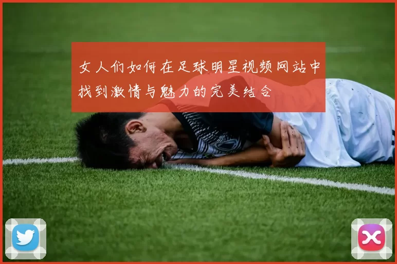 女人们如何在足球明星视频网站中找到激情与魅力的完美结合