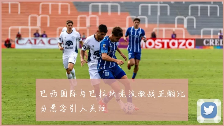 巴西国际与巴拉纳竞技激战正酣比分悬念引人关注