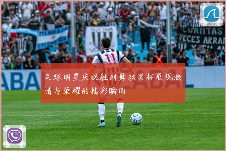 足球明星庆祝胜利舞动奖杯展现激情与荣耀的精彩瞬间