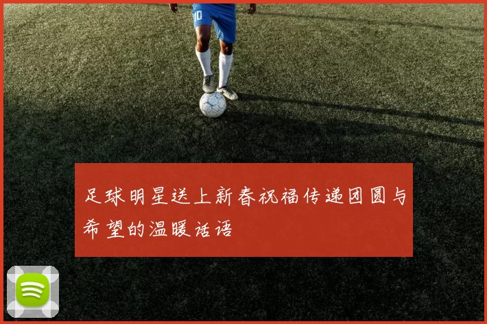 足球明星送上新春祝福传递团圆与希望的温暖话语