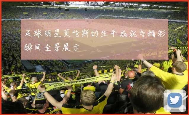 足球明星莫伦斯的生平成就与精彩瞬间全景展示