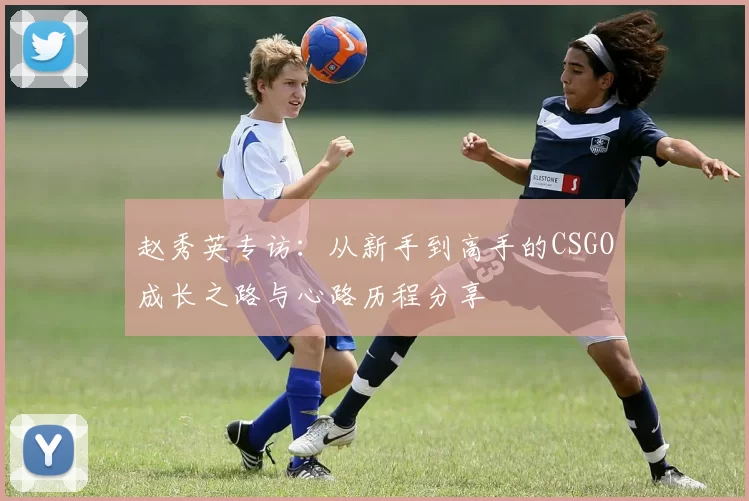 赵秀英专访：从新手到高手的CSGO成长之路与心路历程分享