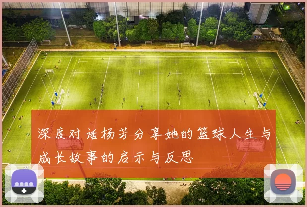 深度对话杨芳分享她的篮球人生与成长故事的启示与反思