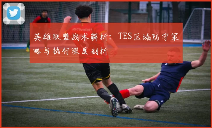 英雄联盟战术解析：TES区域防守策略与执行深度剖析
