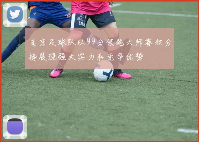 南京足球队以99分领跑大师赛积分榜展现强大实力和竞争优势