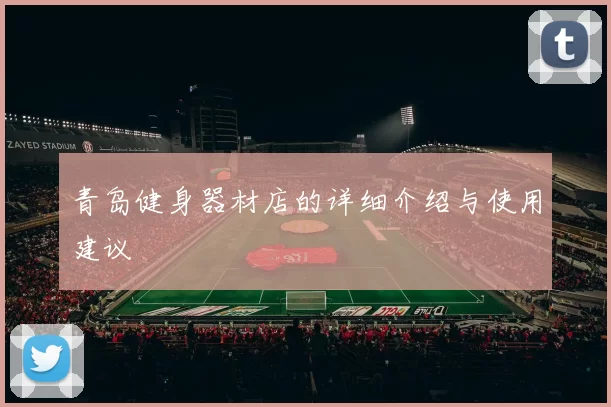 青岛健身器材店的详细介绍与使用建议