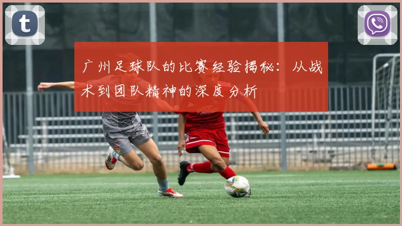 广州足球队的比赛经验揭秘：从战术到团队精神的深度分析