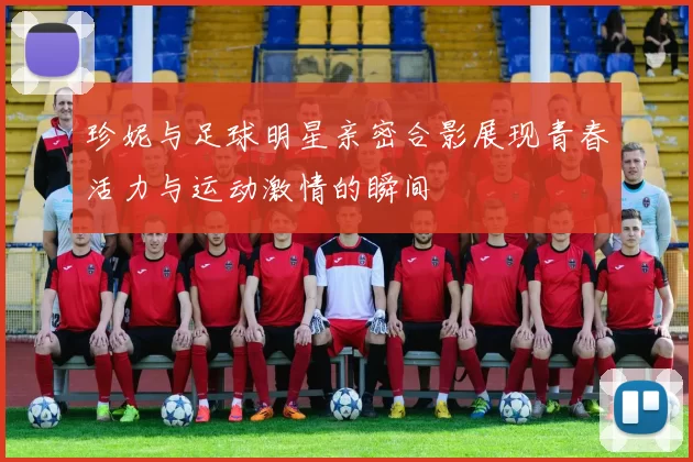 珍妮与足球明星亲密合影展现青春活力与运动激情的瞬间