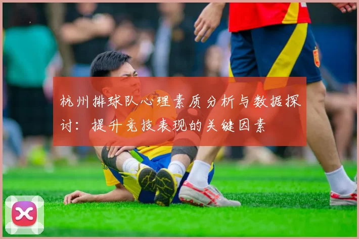 杭州排球队心理素质分析与数据探讨：提升竞技表现的关键因素