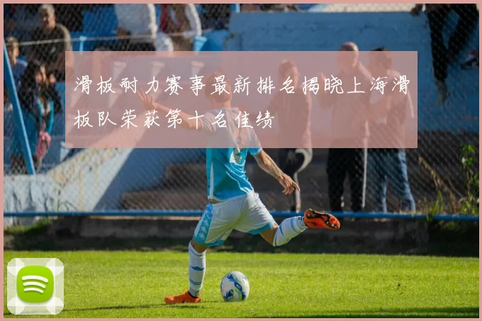 滑板耐力赛事最新排名揭晓上海滑板队荣获第十名佳绩