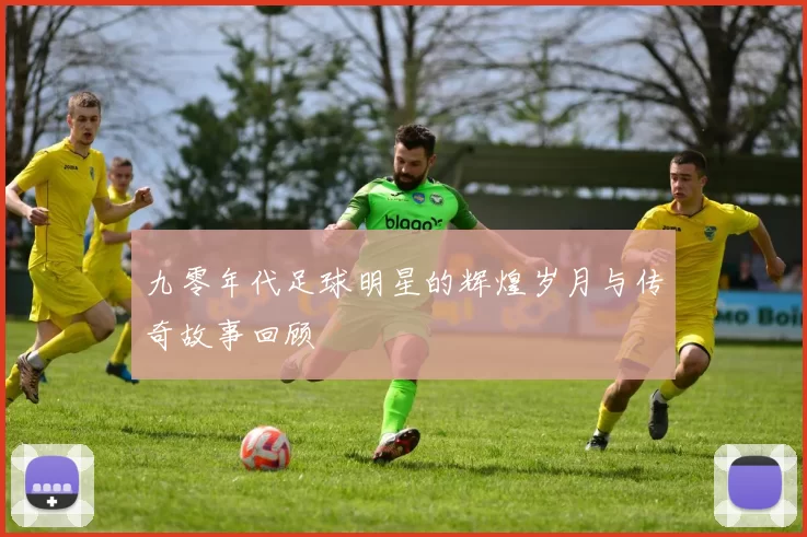 九零年代足球明星的辉煌岁月与传奇故事回顾