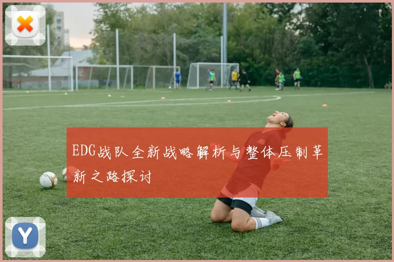EDG战队全新战略解析与整体压制革新之路探讨