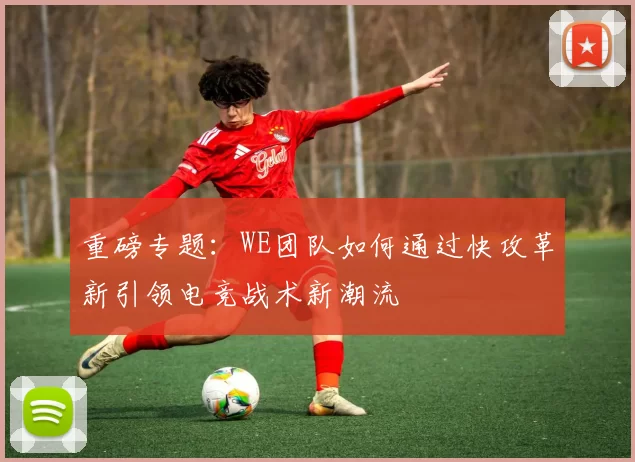 重磅专题：WE团队如何通过快攻革新引领电竞战术新潮流