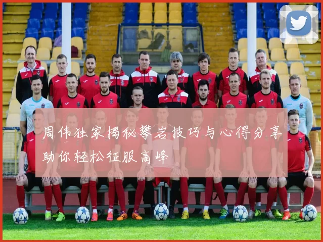 周伟独家揭秘攀岩技巧与心得分享助你轻松征服高峰
