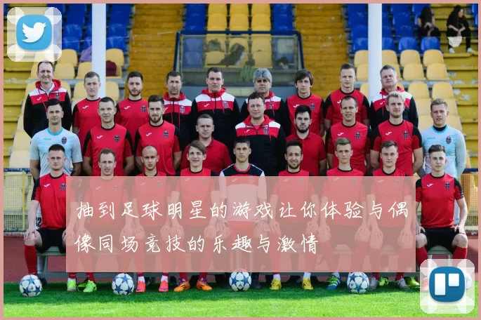 抽到足球明星的游戏让你体验与偶像同场竞技的乐趣与激情