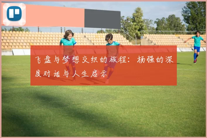 飞盘与梦想交织的旅程：杨强的深度对话与人生启示