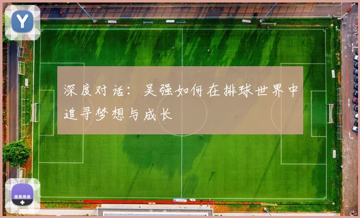 深度对话：吴强如何在排球世界中追寻梦想与成长