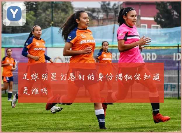 足球明星打唇钉的身份揭秘你知道是谁吗