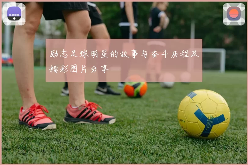 励志足球明星的故事与奋斗历程及精彩图片分享