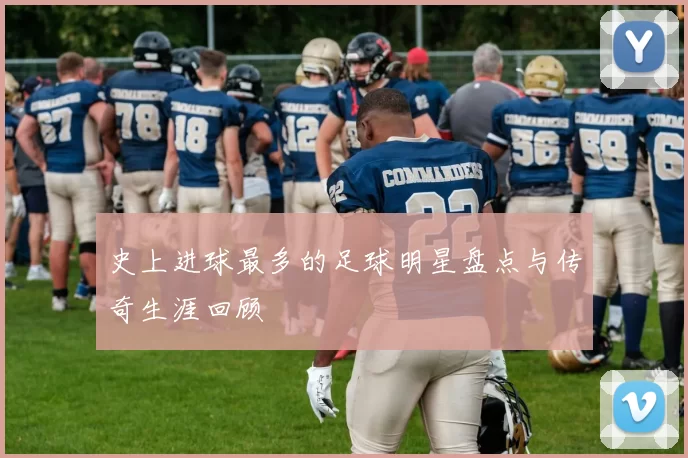 史上进球最多的足球明星盘点与传奇生涯回顾
